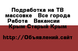 Подработка на ТВ-массовке - Все города Работа » Вакансии   . Крым,Старый Крым